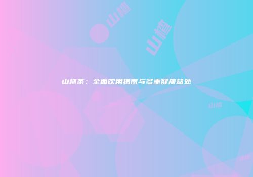 山楂茶：全面饮用指南与多重健康益处