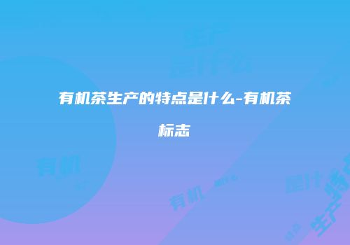有机茶生产的特点是什么-有机茶标志
