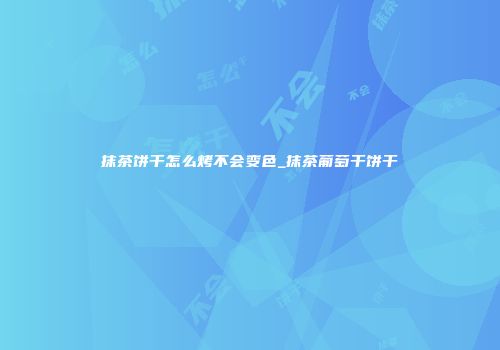 抹茶饼干怎么烤不会变色_抹茶葡萄干饼干