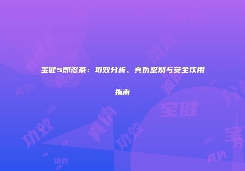 宝健S即溶茶：功效分析、真伪鉴别与安全饮用指南