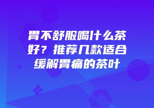 胃不舒服喝什么茶好？推荐几款适合缓解胃痛的茶叶