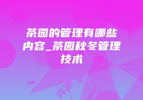 茶园的管理有哪些内容_茶园秋冬管理技术