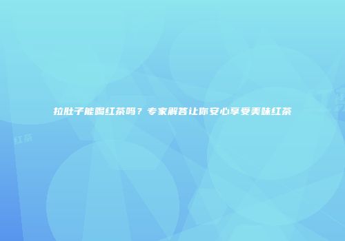 拉肚子能喝红茶吗？专家解答让你安心享受美味红茶