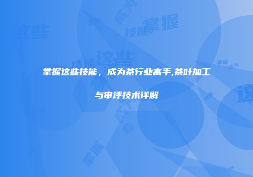 掌握这些技能，成为茶行业高手,茶叶加工与审评技术详解