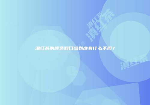 滇红茶的颜色和口感到底有什么不同？
