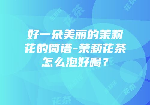 好一朵美丽的茉莉花的简谱-茉莉花茶怎么泡好喝？