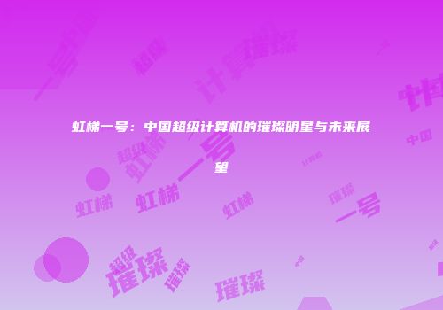 虹梯一号：中国超级计算机的璀璨明星与未来展望