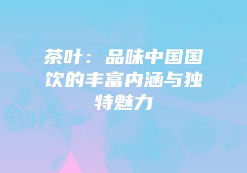 茶叶：品味中国国饮的丰富内涵与独特魅力