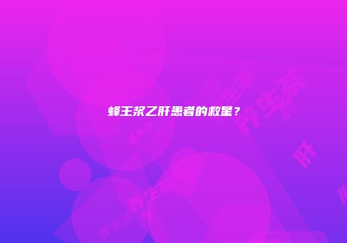 蜂王浆乙肝患者的救星？