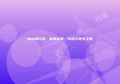 高山瑶红茶：品味起源、特点与养生之道
