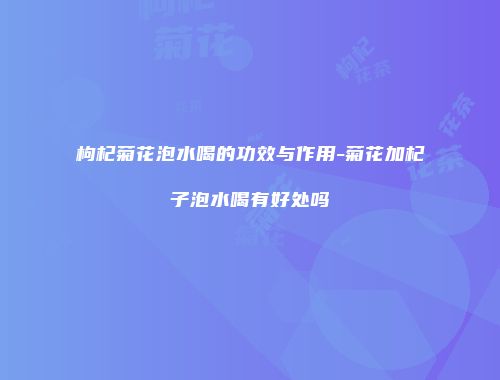 枸杞菊花泡水喝的功效与作用-菊花加杞子泡水喝有好处吗