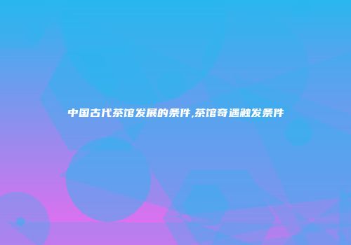 中国古代茶馆发展的条件,茶馆奇遇触发条件