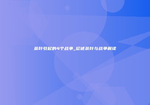 茶叶引起的4个战争_论述茶叶与战争解读