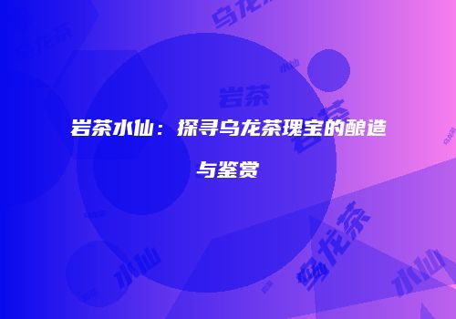 岩茶水仙：探寻乌龙茶瑰宝的酿造与鉴赏