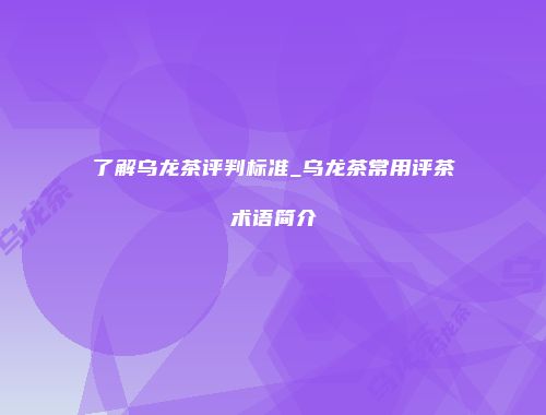 了解乌龙茶评判标准_乌龙茶常用评茶术语简介