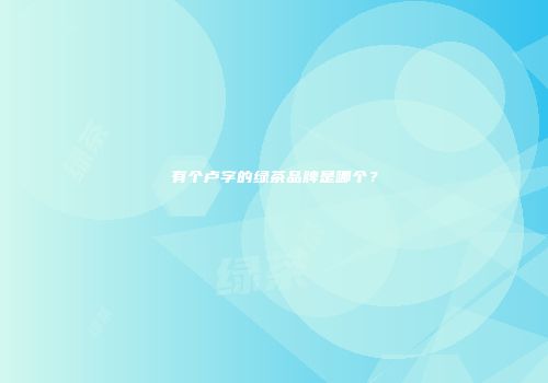 有个卢字的绿茶品牌是哪个？
