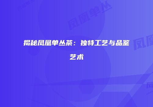 揭秘凤凰单丛茶：独特工艺与品鉴艺术