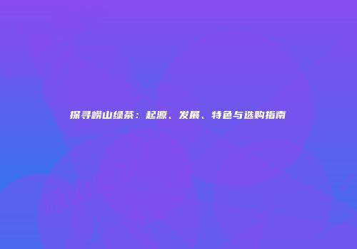 探寻崂山绿茶：起源、发展、特色与选购指南