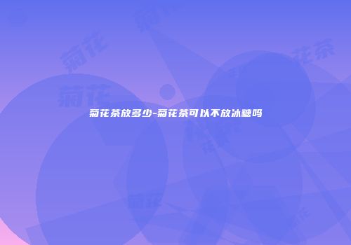 菊花茶放多少-菊花茶可以不放冰糖吗