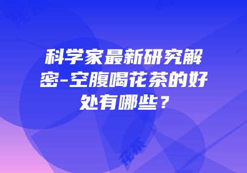 科学家最新研究解密-空腹喝花茶的好处有哪些？
