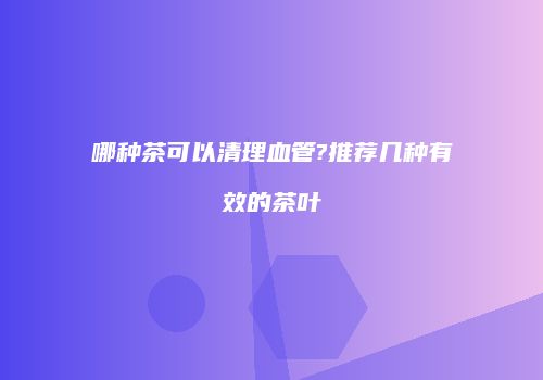 哪种茶可以清理血管?推荐几种有效的茶叶