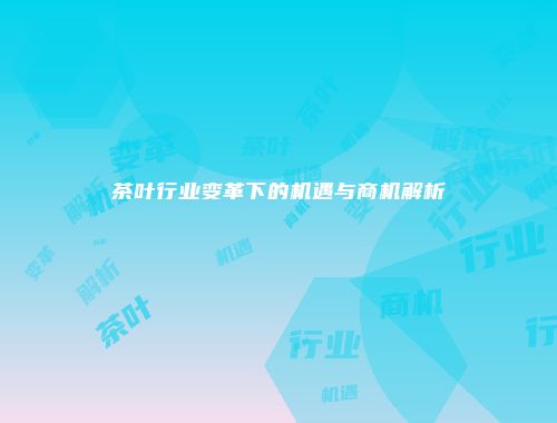 茶叶行业变革下的机遇与商机解析