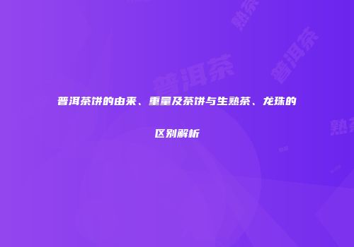 普洱茶饼的由来、重量及茶饼与生熟茶、龙珠的区别解析