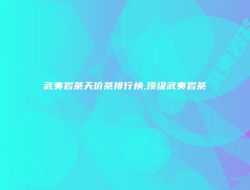 武夷岩茶天价茶排行榜,顶级武夷岩茶