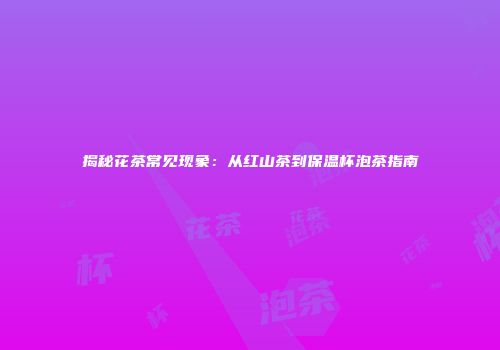 揭秘花茶常见现象：从红山茶到保温杯泡茶指南
