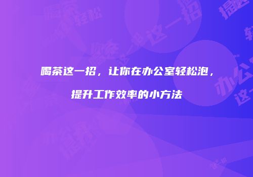 喝茶这一招，让你在办公室轻松泡，提升工作效率的小方法