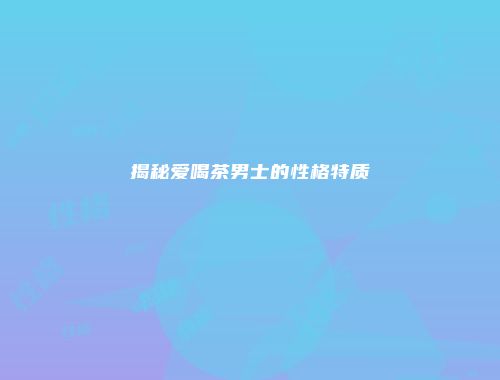 揭秘爱喝茶男士的性格特质