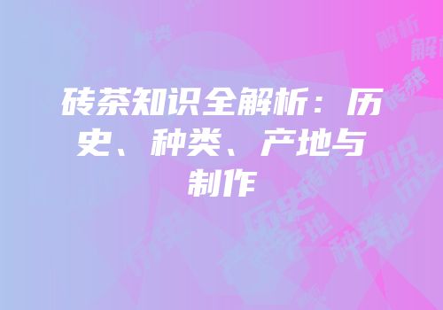 砖茶知识全解析：历史、种类、产地与制作