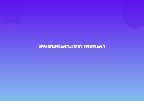 柠檬普洱蜂蜜茶副作用,柠檬蜂蜜水