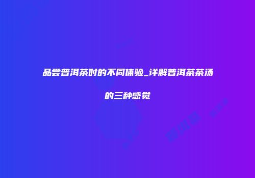 品尝普洱茶时的不同体验_详解普洱茶茶汤的三种感觉