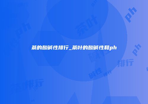 茶的酸碱性排行_茶叶的酸碱性和ph