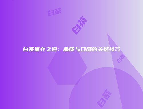 白茶保存之道：品质与口感的关键技巧