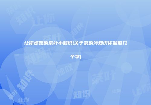 让你惊叹的茶叶小知识(关于茶的冷知识你知道几个字)