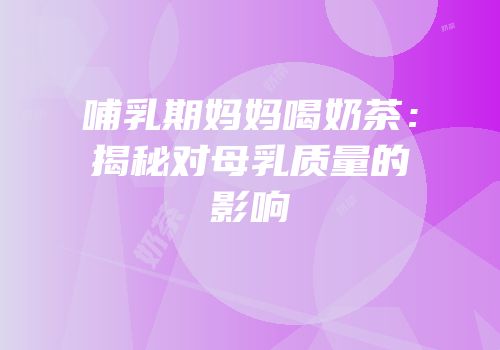 哺乳期妈妈喝奶茶：揭秘对母乳质量的影响
