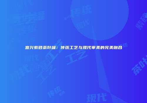 宜兴紫砂茶叶罐：传统工艺与现代审美的完美融合