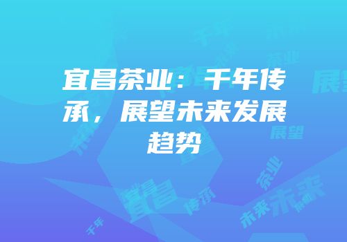 宜昌茶业：千年传承，展望未来发展趋势
