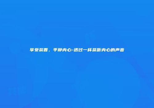 享受茶香，平静内心-透过一杯茶听内心的声音