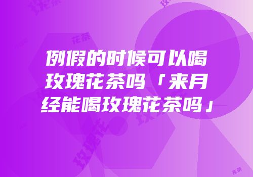 例假的时候可以喝玫瑰花茶吗「来月经能喝玫瑰花茶吗」