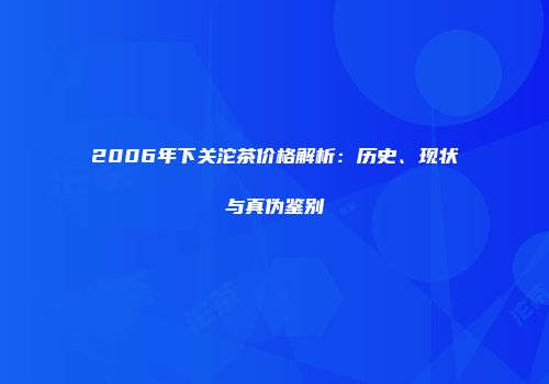 2006年下关沱茶价格解析：历史、现状与真伪鉴别
