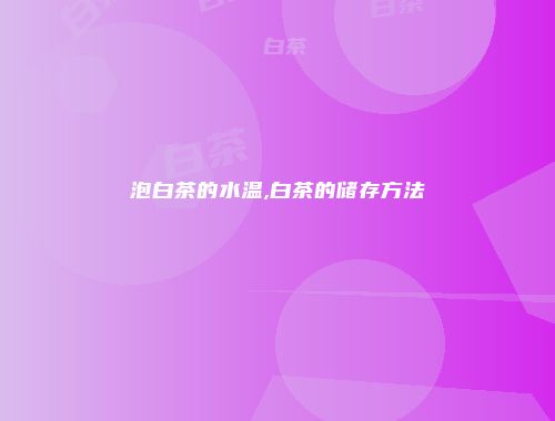 泡白茶的水温,白茶的储存方法