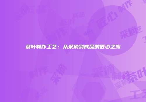 茶叶制作工艺：从采摘到成品的匠心之旅