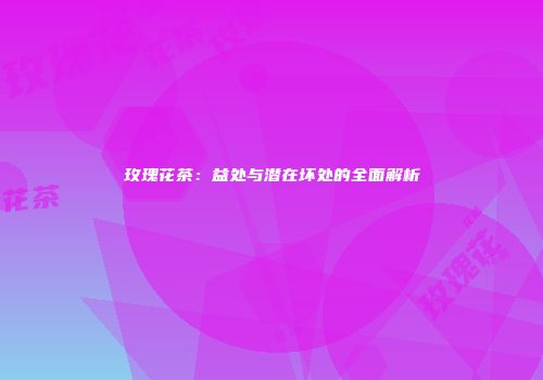 玫瑰花茶：益处与潜在坏处的全面解析