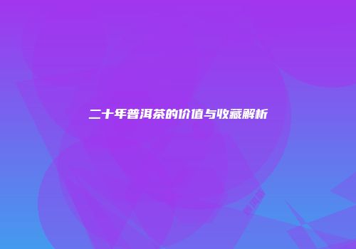 二十年普洱茶的价值与收藏解析