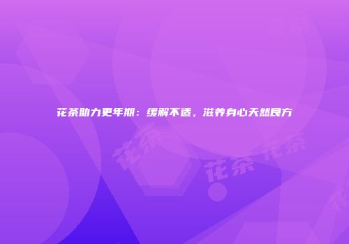 花茶助力更年期：缓解不适，滋养身心天然良方