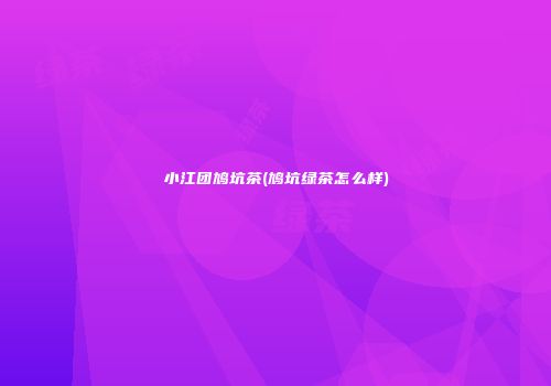 小江团鸠坑茶(鸠坑绿茶怎么样)