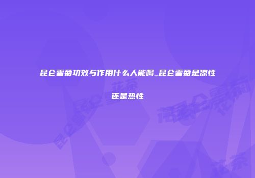 昆仑雪菊功效与作用什么人能喝_昆仑雪菊是凉性还是热性